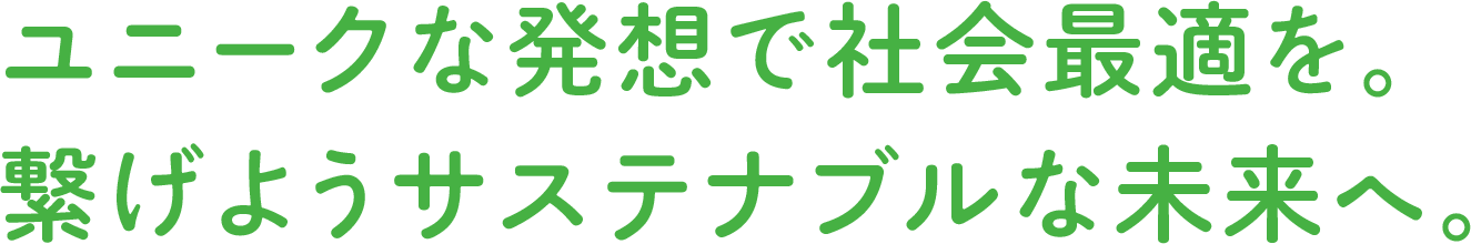 ユニークな発想で社会最適を。繋げようサスティナブルな未来へ。