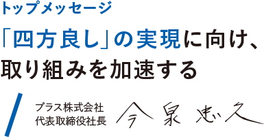 トップメッセージ 「四方良し」の実現に向け、取り組みを加速する プラス株式会社代表取締役 今泉忠久